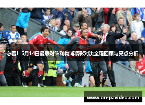必看！5月14日曼联对阵利物浦精彩对决全程回顾与亮点分析