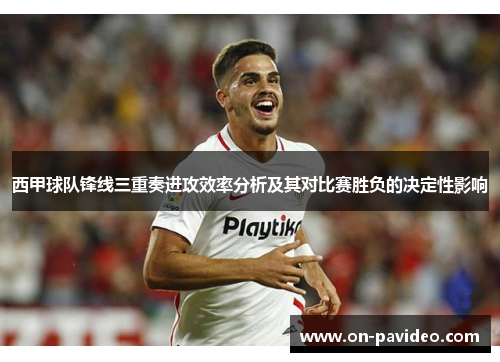 西甲球队锋线三重奏进攻效率分析及其对比赛胜负的决定性影响