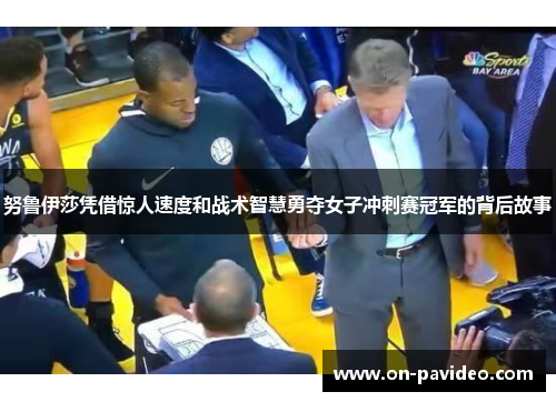 努鲁伊莎凭借惊人速度和战术智慧勇夺女子冲刺赛冠军的背后故事 努鲁伊莎凭借惊人速度和战术智慧勇夺女子冲刺赛冠军的背后故事