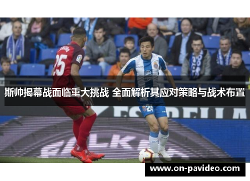 斯帅揭幕战面临重大挑战 全面解析其应对策略与战术布置