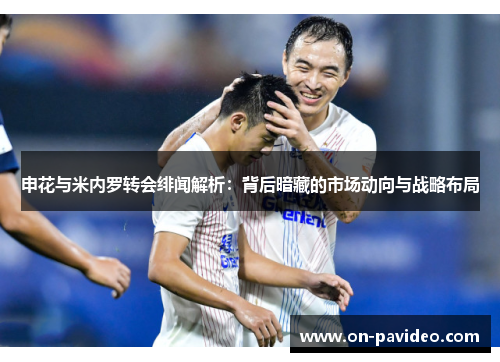 申花与米内罗转会绯闻解析:背后暗藏的市场动向与战略布局 申花与米内罗转会绯闻解析:背后暗藏的市场动向与战略布局