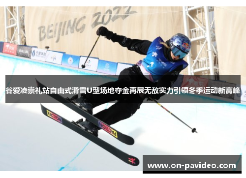 谷爱凌崇礼站自由式滑雪U型场地夺金再展无敌实力引领冬季运动新高峰