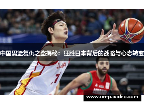 中国男篮复仇之路揭秘：狂胜日本背后的战略与心态转变