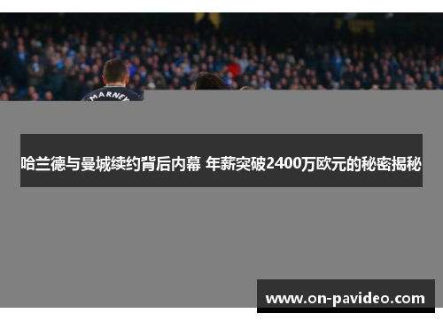 哈兰德与曼城续约背后内幕 年薪突破2400万欧元的秘密揭秘