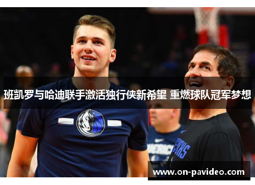 班凯罗与哈迪联手激活独行侠新希望 重燃球队冠军梦想