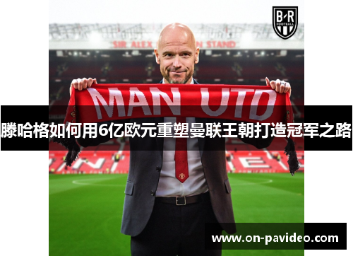 滕哈格如何用6亿欧元重塑曼联王朝打造冠军之路