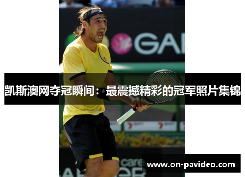凯斯澳网夺冠瞬间：最震撼精彩的冠军照片集锦