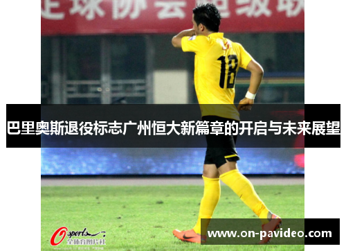 巴里奥斯退役标志广州恒大新篇章的开启与未来展望