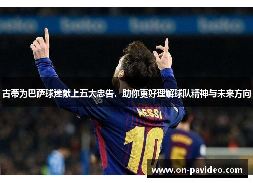 古蒂为巴萨球迷献上五大忠告，助你更好理解球队精神与未来方向