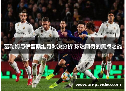 富勒姆与伊普斯维奇对决分析 球迷期待的焦点之战