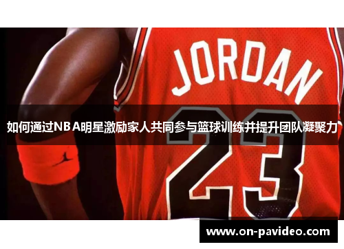 如何通过NBA明星激励家人共同参与篮球训练并提升团队凝聚力 如何通过NBA明星激励家人共同参与篮球训练并提升团队凝聚力