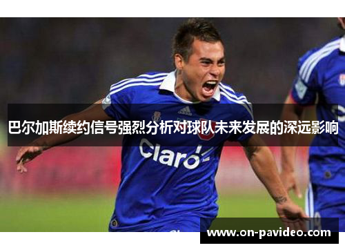 巴尔加斯续约信号强烈分析对球队未来发展的深远影响