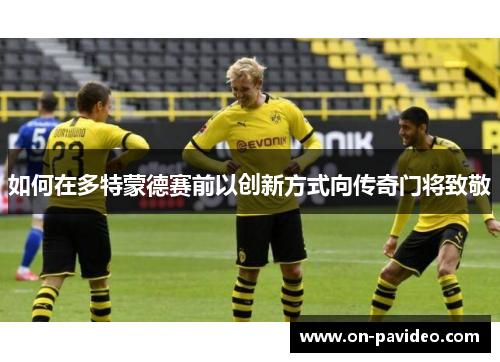 如何在多特蒙德赛前以创新方式向传奇门将致敬 如何在多特蒙德赛前以创新方式向传奇门将致敬