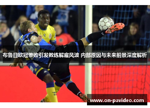 布鲁日欧冠惨败引发教练解雇风波 内部原因与未来前景深度解析 布鲁日欧冠惨败引发教练解雇风波 内部原因与未来前景深度解析