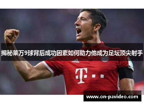 揭秘莱万9球背后成功因素如何助力他成为足坛顶尖射手 揭秘莱万9球背后成功因素如何助力他成为足坛顶尖射手