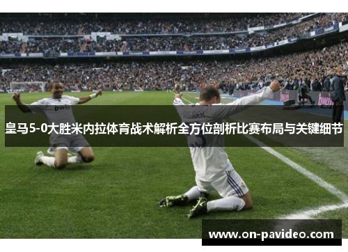 皇马5-0大胜米内拉体育战术解析全方位剖析比赛布局与关键细节 皇马5-0大胜米内拉体育战术解析全方位剖析比赛布局与关键细节