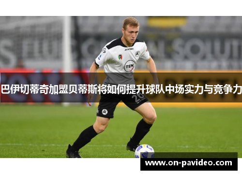 巴伊切蒂奇加盟贝蒂斯将如何提升球队中场实力与竞争力 巴伊切蒂奇加盟贝蒂斯将如何提升球队中场实力与竞争力