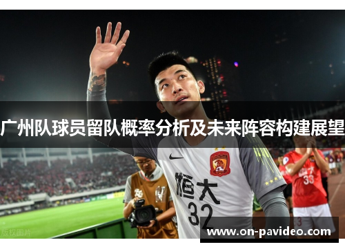 广州队球员留队概率分析及未来阵容构建展望 广州队球员留队概率分析及未来阵容构建展望