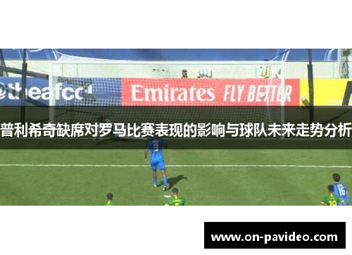 普利希奇缺席对罗马比赛表现的影响与球队未来走势分析 普利希奇缺席对罗马比赛表现的影响与球队未来走势分析