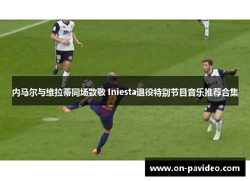 内马尔与维拉蒂同场致敬 Iniesta退役特别节目音乐推荐合集