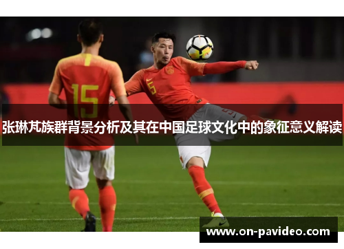 张琳芃族群背景分析及其在中国足球文化中的象征意义解读
