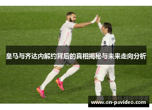 皇马与齐达内解约背后的真相揭秘与未来走向分析