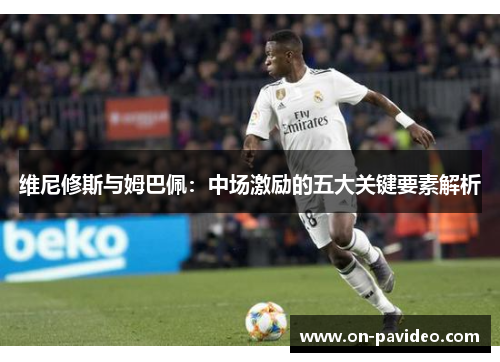 维尼修斯与姆巴佩:中场激励的五大关键要素解析 维尼修斯与姆巴佩:中场激励的五大关键要素解析