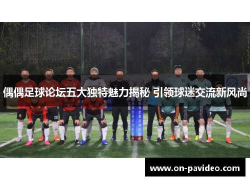 偶偶足球论坛五大独特魅力揭秘 引领球迷交流新风尚