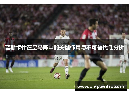 普斯卡什在皇马阵中的关键作用与不可替代性分析