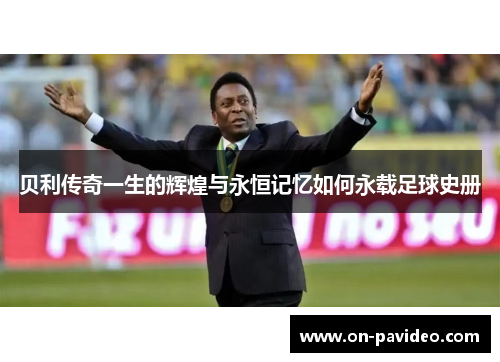 贝利传奇一生的辉煌与永恒记忆如何永载足球史册
