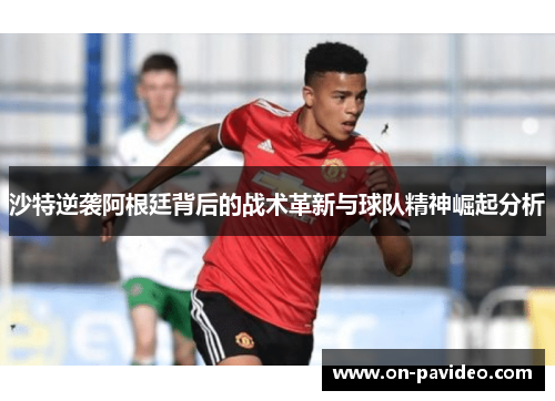 沙特逆袭阿根廷背后的战术革新与球队精神崛起分析 沙特逆袭阿根廷背后的战术革新与球队精神崛起分析