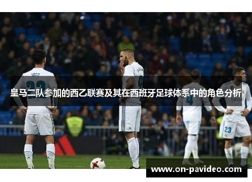 皇马二队参加的西乙联赛及其在西班牙足球体系中的角色分析