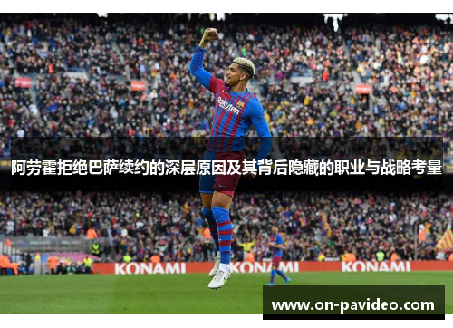 阿劳霍拒绝巴萨续约的深层原因及其背后隐藏的职业与战略考量