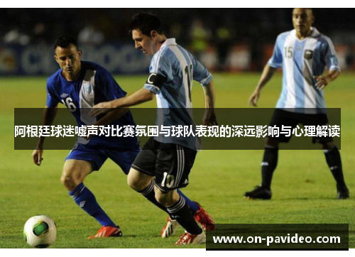 阿根廷球迷嘘声对比赛氛围与球队表现的深远影响与心理解读 阿根廷球迷嘘声对比赛氛围与球队表现的深远影响与心理解读