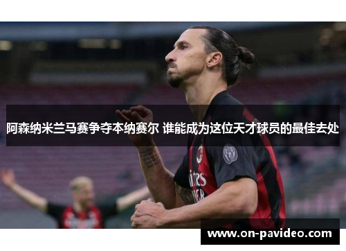 阿森纳米兰马赛争夺本纳赛尔 谁能成为这位天才球员的最佳去处 阿森纳米兰马赛争夺本纳赛尔 谁能成为这位天才球员的最佳去处