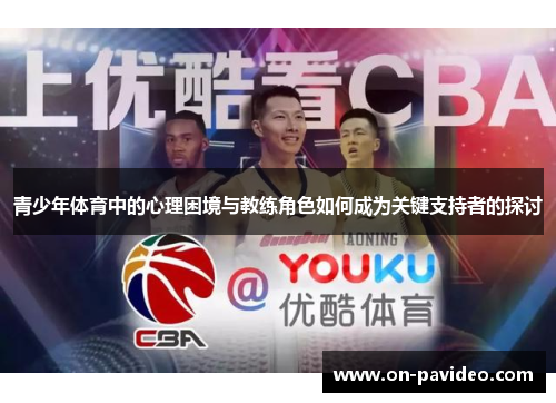 青少年体育中的心理困境与教练角色如何成为关键支持者的探讨 青少年体育中的心理困境与教练角色如何成为关键支持者的探讨