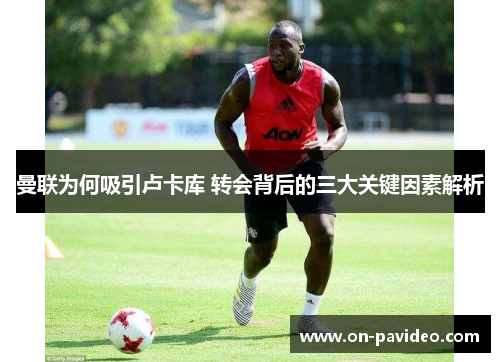 曼联为何吸引卢卡库 转会背后的三大关键因素解析 曼联为何吸引卢卡库 转会背后的三大关键因素解析