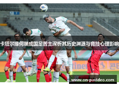 卡塔尔缘何屡成国足苦主深析其历史渊源与竞技心理影响