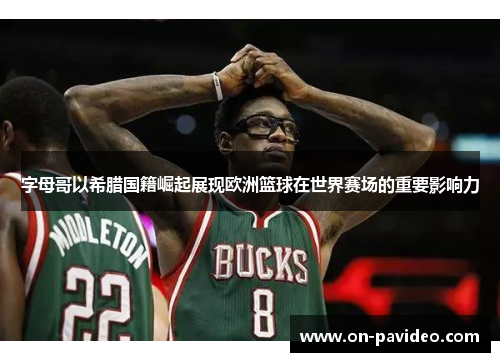 字母哥以希腊国籍崛起展现欧洲篮球在世界赛场的重要影响力 字母哥以希腊国籍崛起展现欧洲篮球在世界赛场的重要影响力