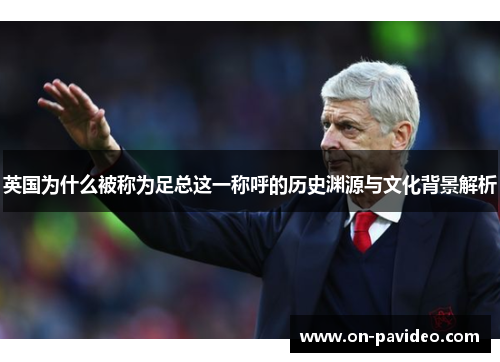 英国为什么被称为足总这一称呼的历史渊源与文化背景解析