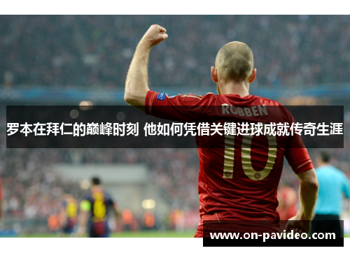 罗本在拜仁的巅峰时刻 他如何凭借关键进球成就传奇生涯