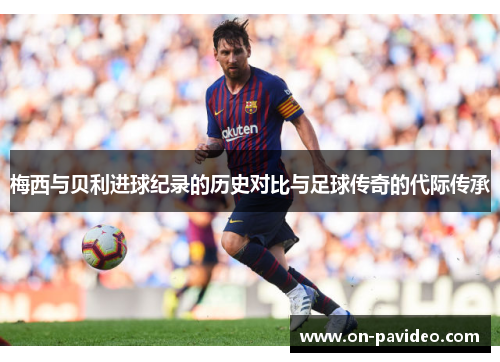 梅西与贝利进球纪录的历史对比与足球传奇的代际传承