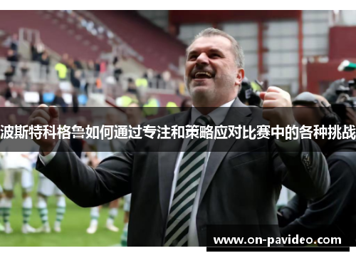 波斯特科格鲁如何通过专注和策略应对比赛中的各种挑战