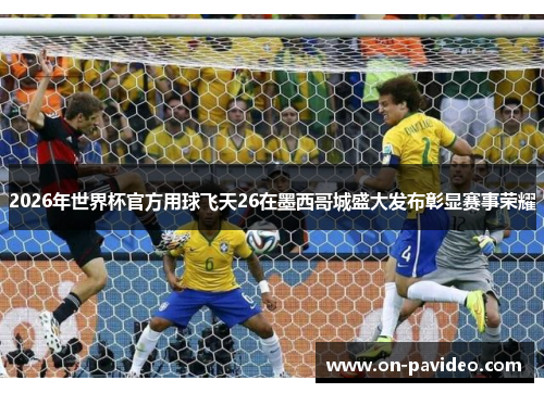 2026年世界杯官方用球飞天26在墨西哥城盛大发布彰显赛事荣耀