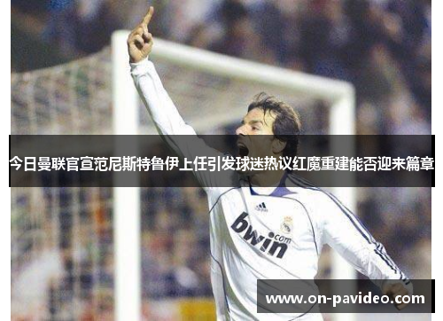 今日曼联官宣范尼斯特鲁伊上任引发球迷热议红魔重建能否迎来篇章