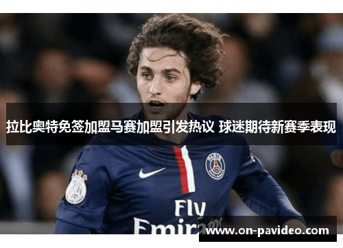 拉比奥特免签加盟马赛加盟引发热议 球迷期待新赛季表现