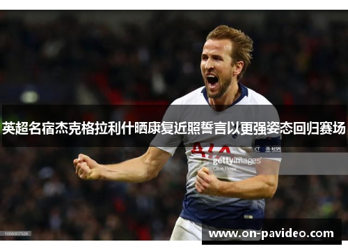 英超名宿杰克格拉利什晒康复近照誓言以更强姿态回归赛场