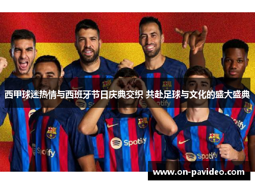 西甲球迷热情与西班牙节日庆典交织 共赴足球与文化的盛大盛典