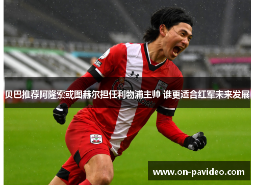 贝巴推荐阿隆索或图赫尔担任利物浦主帅 谁更适合红军未来发展