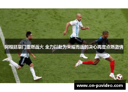 阿根廷豪门重燃战火 全力以赴为荣耀而战的决心再度点燃激情